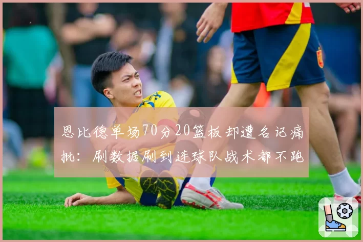 恩比德单场70分20篮板却遭名记痛批：刷数据刷到连球队战术都不跑