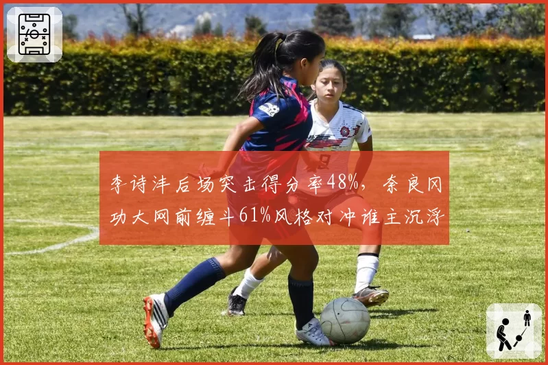 李诗沣后场突击得分率48%,奈良冈功大网前缠斗61%风格对冲谁主沉浮?