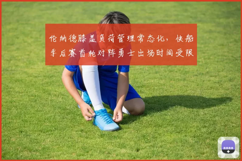 伦纳德膝盖负荷管理常态化,快船季后赛首轮对阵勇士出场时间受限