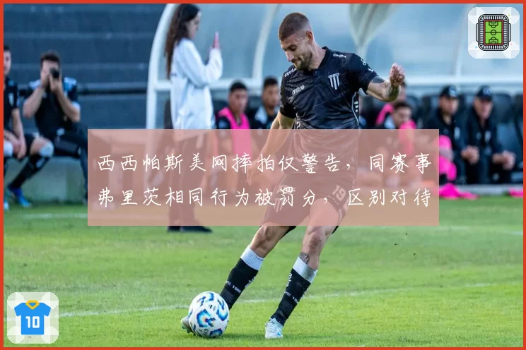西西帕斯美网摔拍仅警告，同赛事弗里茨相同行为被罚分，区别对待引不满