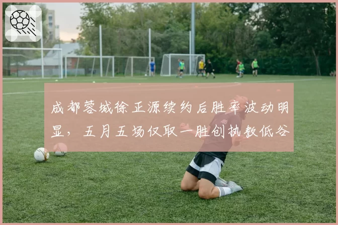 成都蓉城徐正源续约后胜率波动明显，五月五场仅取一胜创执教低谷