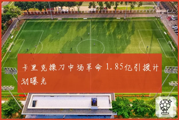 卡里克操刀中场革命 1.85亿引援计划曝光
