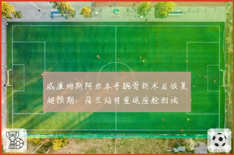 威廉姆斯阿尔本手腕骨折术后恢复超预期，荷兰站将重返座舱测试