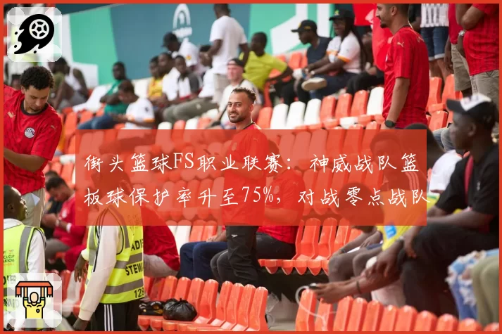 街头篮球FS职业联赛：神威战队篮板球保护率升至75%，对战零点战队内线优势明显