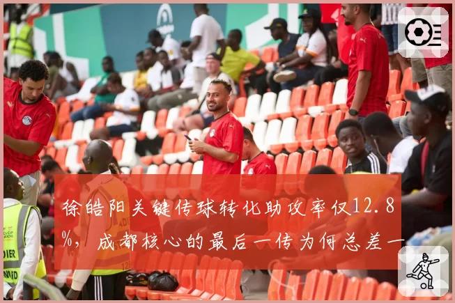 徐皓阳关键传球转化助攻率仅12.8%,成都核心的最后一传为何总差一步?