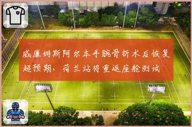 威廉姆斯阿尔本手腕骨折术后恢复超预期，荷兰站将重返座舱测试