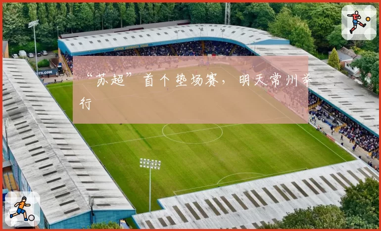 “苏超”首个垫场赛,明天常州举行