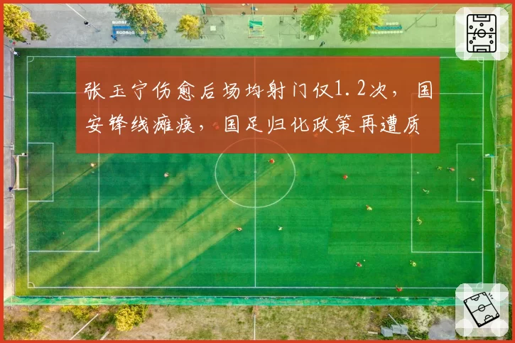 张玉宁伤愈后场均射门仅1.2次,国安锋线瘫痪,国足归化政策再遭质疑