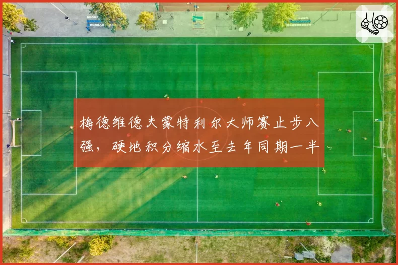 梅德维德夫蒙特利尔大师赛止步八强，硬地积分缩水至去年同期一半