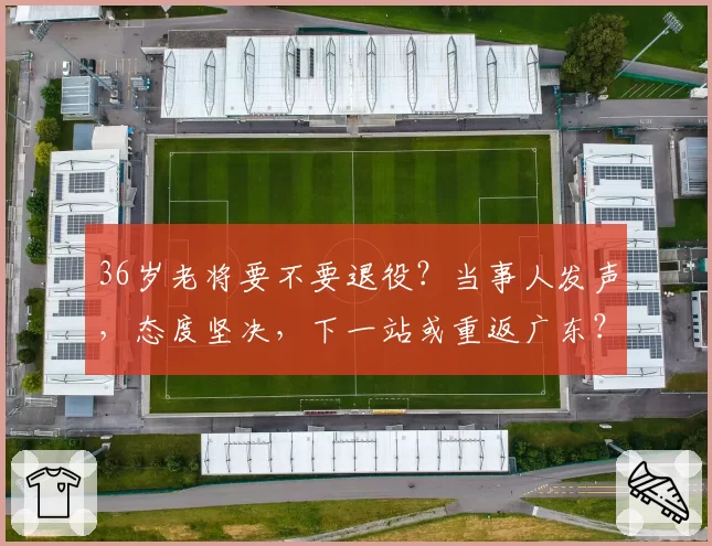 36岁老将要不要退役？当事人发声，态度坚决，下一站或重返广东？